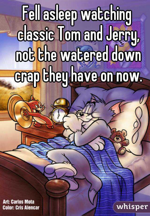 Fell asleep watching classic Tom and Jerry, not the watered down crap they have on now.