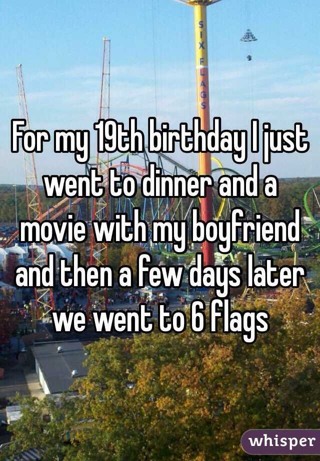 For my 19th birthday I just went to dinner and a movie with my boyfriend and then a few days later we went to 6 flags 