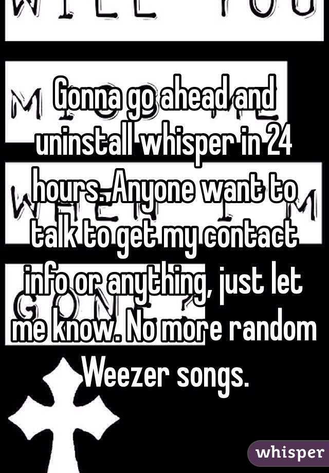 Gonna go ahead and uninstall whisper in 24 hours. Anyone want to talk to get my contact info or anything, just let me know. No more random Weezer songs.