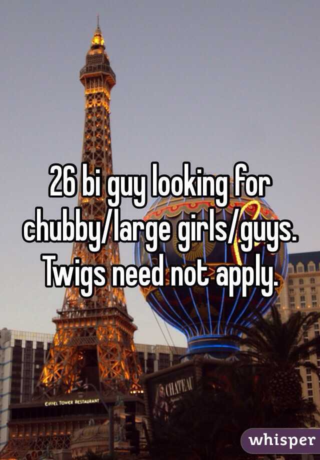 26 bi guy looking for chubby/large girls/guys. Twigs need not apply. 