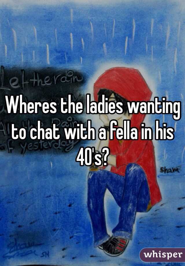 Wheres the ladies wanting to chat with a fella in his 40's?