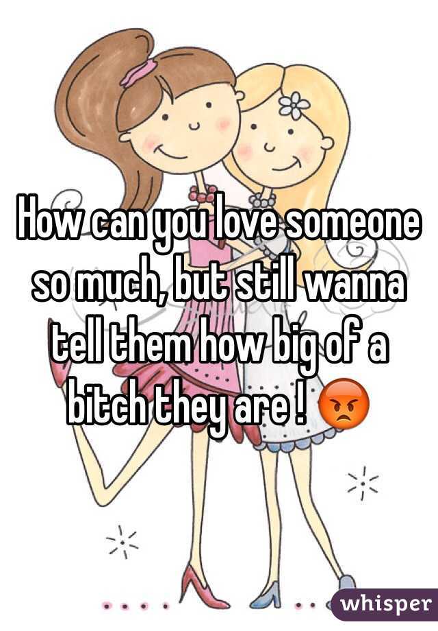 How can you love someone so much, but still wanna tell them how big of a bitch they are ! 😡