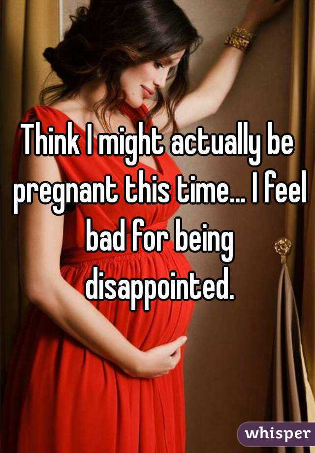 Think I might actually be pregnant this time... I feel bad for being disappointed.