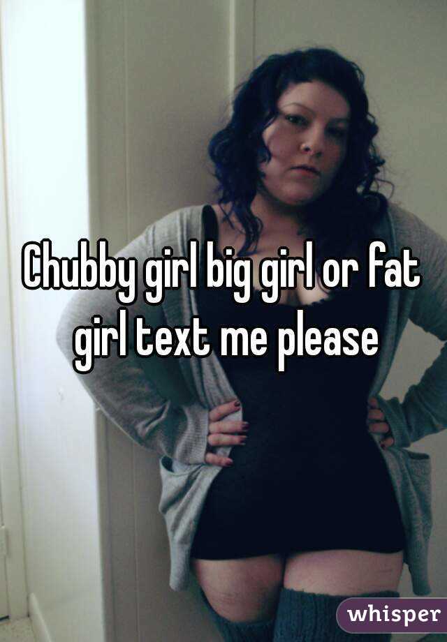 Chubby girl big girl or fat girl text me please