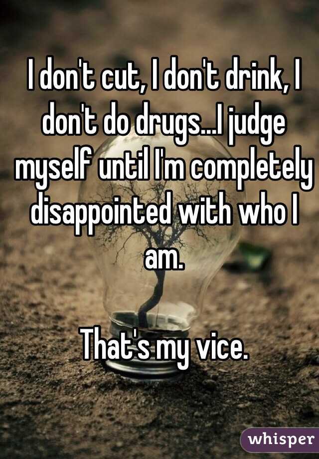 I don't cut, I don't drink, I don't do drugs...I judge myself until I'm completely disappointed with who I am. 

That's my vice.  