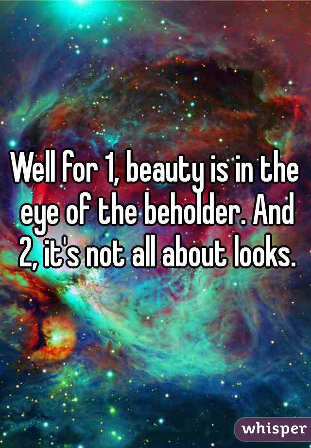 Well for 1, beauty is in the eye of the beholder. And 2, it's not all about looks.