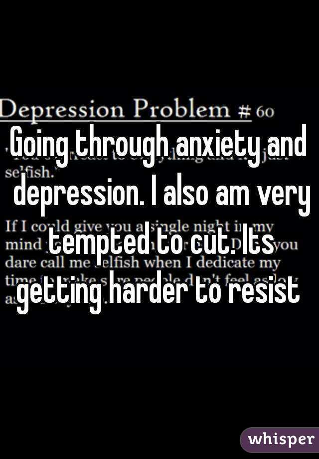 Going through anxiety and depression. I also am very tempted to cut. Its getting harder to resist 