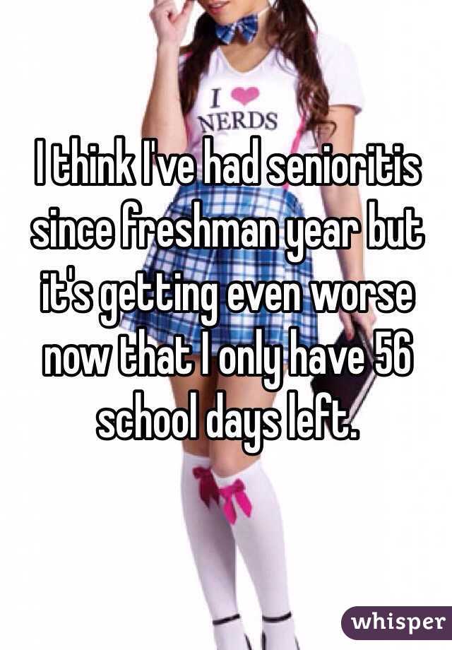 I think I've had senioritis since freshman year but it's getting even worse now that I only have 56 school days left. 