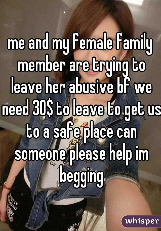 me and my female family member are trying to leave her abusive bf we need 30$ to leave to get us to a safe place can someone please help im begging