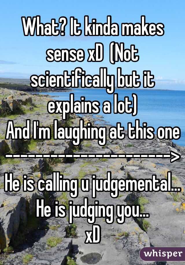 What? It kinda makes sense xD  (Not scientifically but it explains a lot)
And I'm laughing at this one 
---------------------->
He is calling u judgemental...
He is judging you... 
xD 