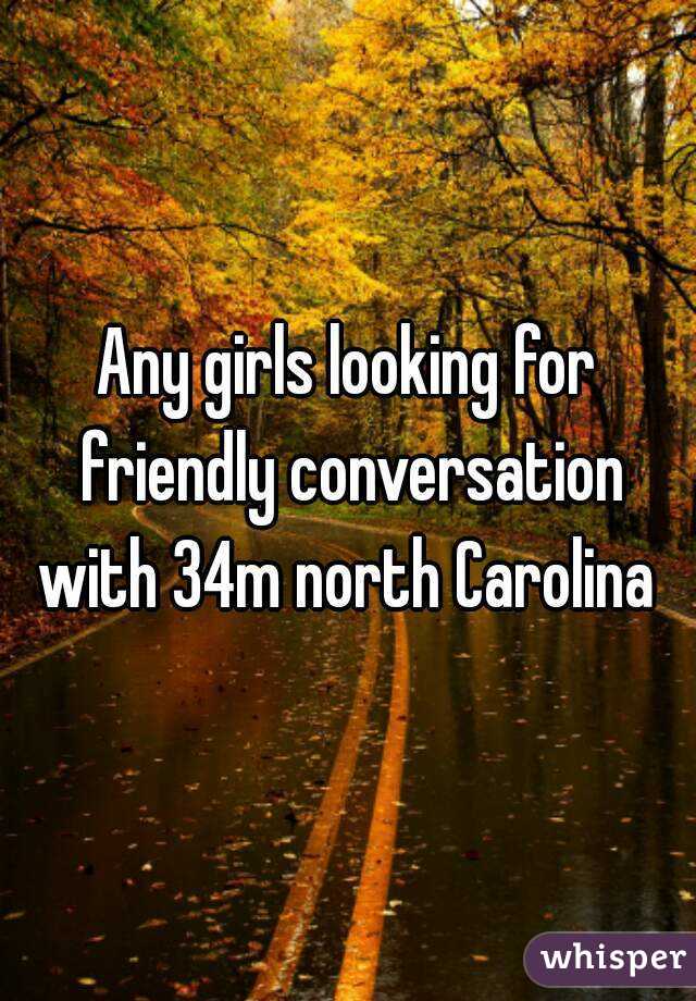 Any girls looking for friendly conversation with 34m north Carolina 