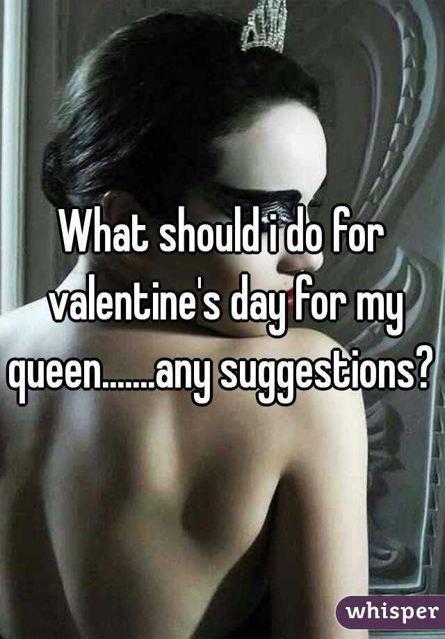 What should i do for valentine's day for my queen.......any suggestions? 