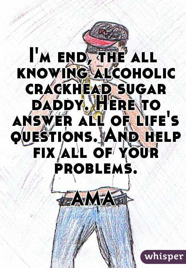 I'm end, the all knowing alcoholic crackhead sugar daddy. Here to answer all of life's questions. And help fix all of your problems.

AMA