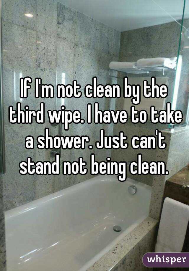 If I'm not clean by the third wipe. I have to take a shower. Just can't stand not being clean. 