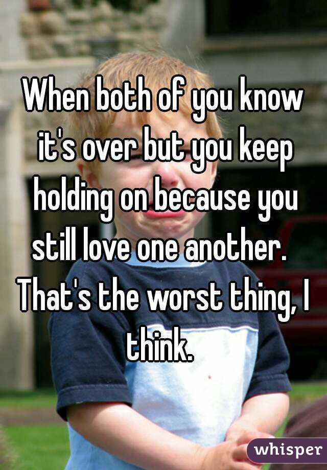 When both of you know it's over but you keep holding on because you still love one another.  
That's the worst thing, I think.  