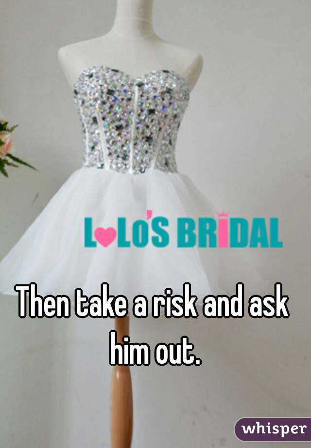 Then take a risk and ask him out.