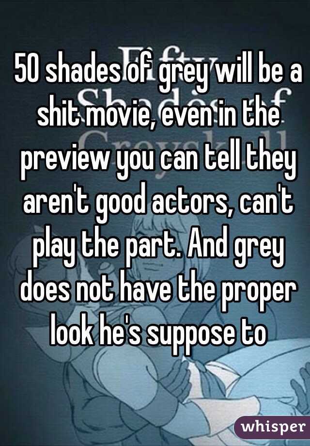 50 shades of grey will be a shit movie, even in the preview you can tell they aren't good actors, can't play the part. And grey does not have the proper look he's suppose to 