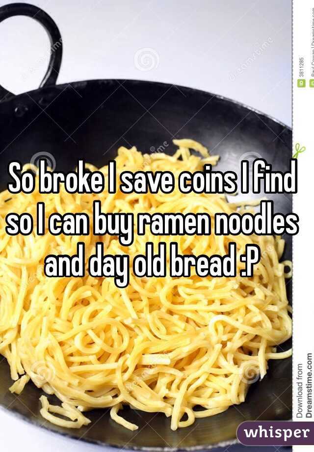 So broke I save coins I find so I can buy ramen noodles and day old bread :P