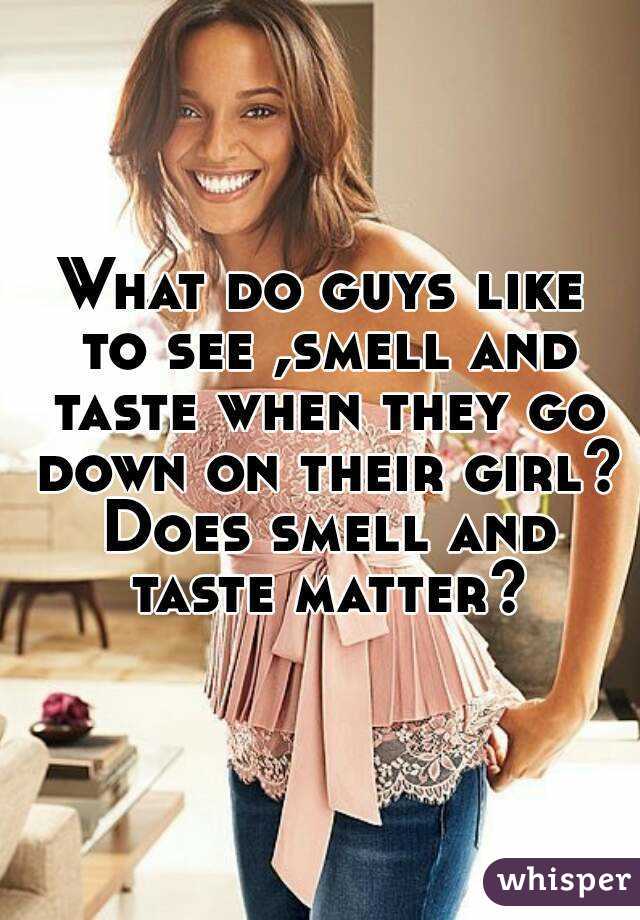 What do guys like to see ,smell and taste when they go down on their girl? Does smell and taste matter?