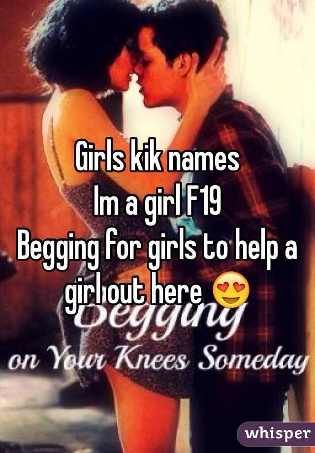 Girls kik names 
Im a girl F19
Begging for girls to help a girl out here 😍