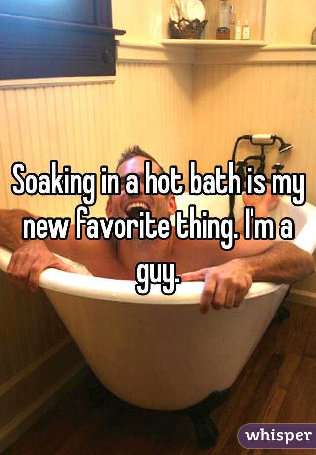 Soaking in a hot bath is my new favorite thing. I'm a guy. 