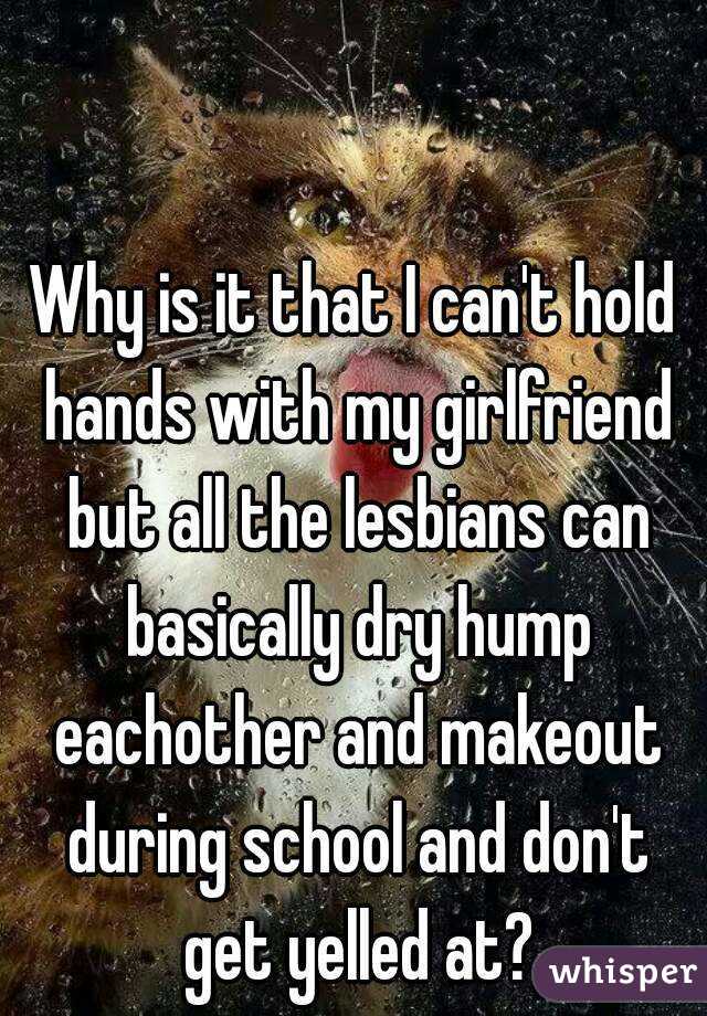 Why is it that I can't hold hands with my girlfriend but all the lesbians can basically dry hump eachother and makeout during school and don't get yelled at?