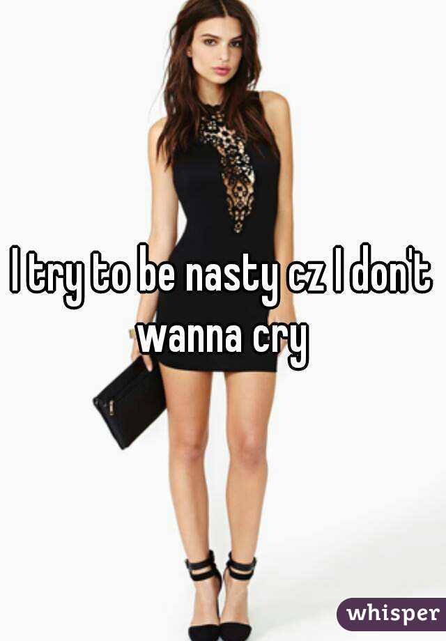 I try to be nasty cz I don't wanna cry 