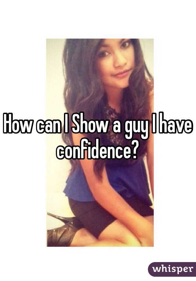 How can I Show a guy I have confidence? 