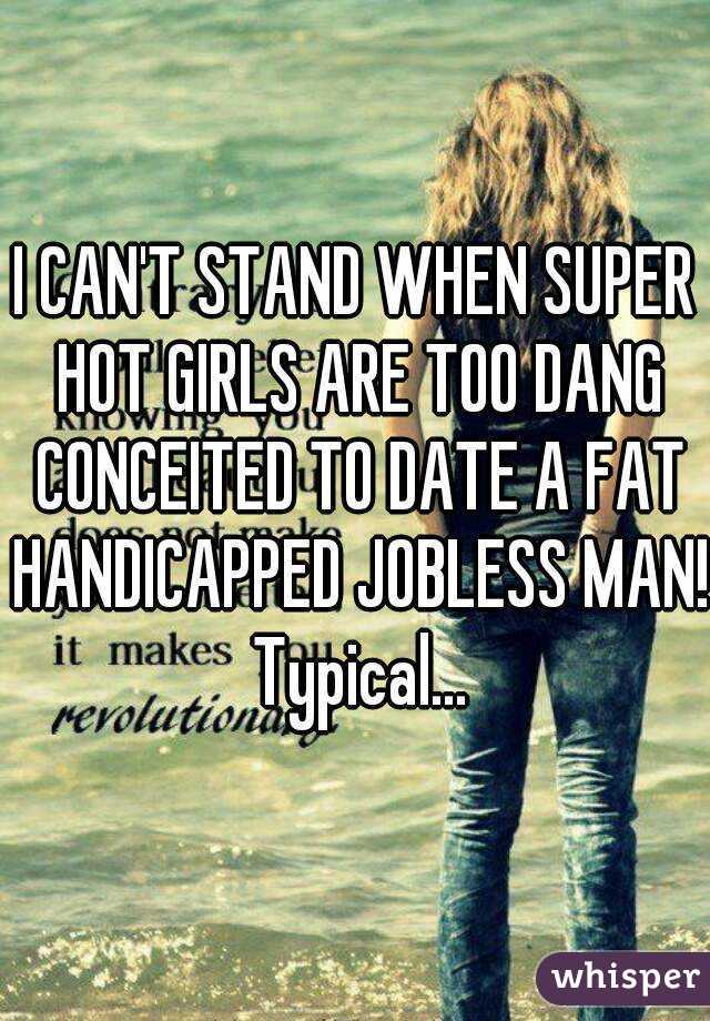 I CAN'T STAND WHEN SUPER HOT GIRLS ARE TOO DANG CONCEITED TO DATE A FAT HANDICAPPED JOBLESS MAN! Typical...