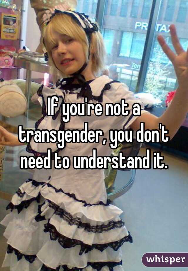 If you're not a transgender, you don't need to understand it. 