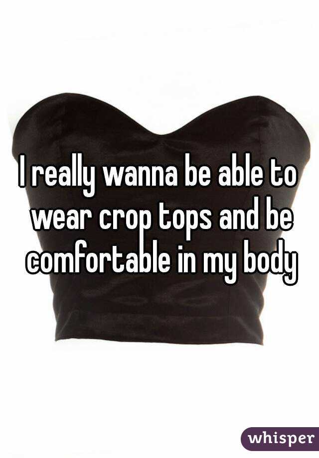 I really wanna be able to wear crop tops and be comfortable in my body
