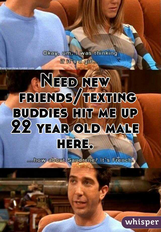 Need new friends/texting buddies hit me up 
22 year old male here. 