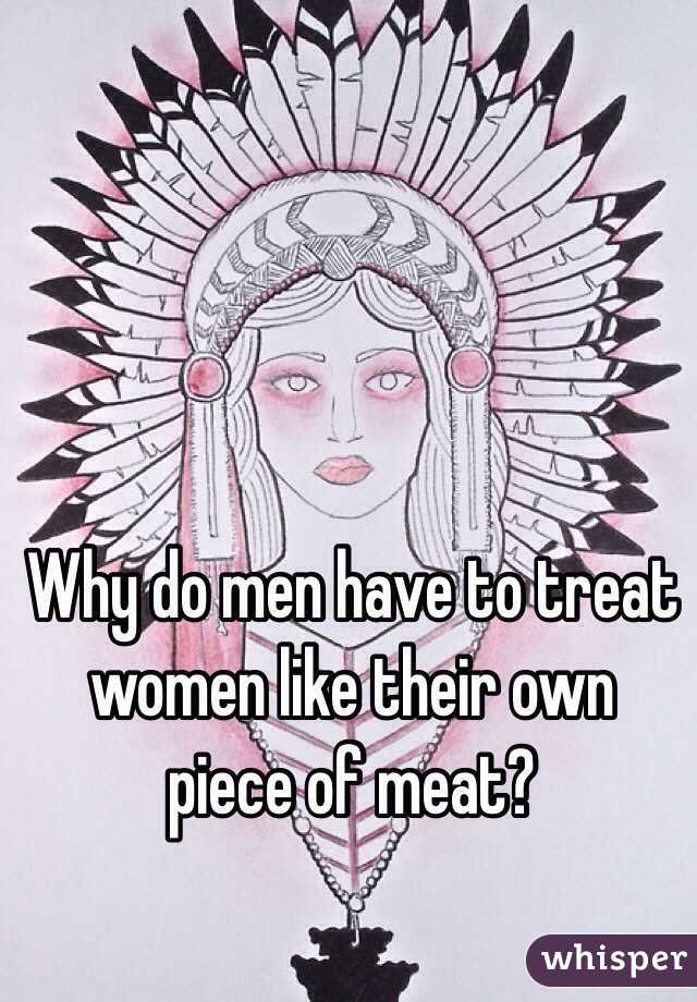 Why do men have to treat women like their own piece of meat? 