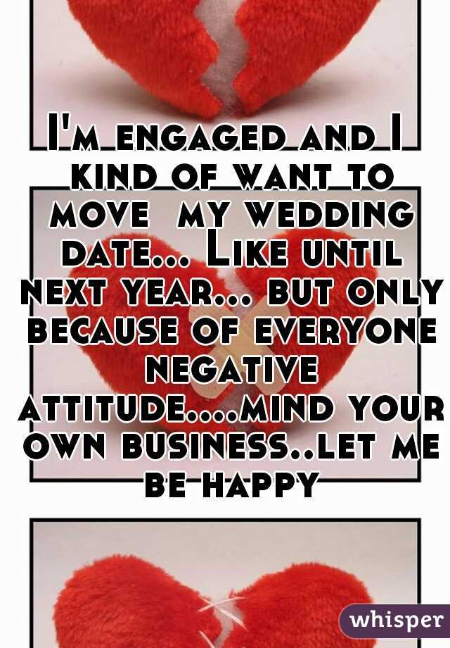 I'm engaged and I kind of want to move  my wedding date... Like until next year... but only because of everyone negative attitude....mind your own business..let me be happy