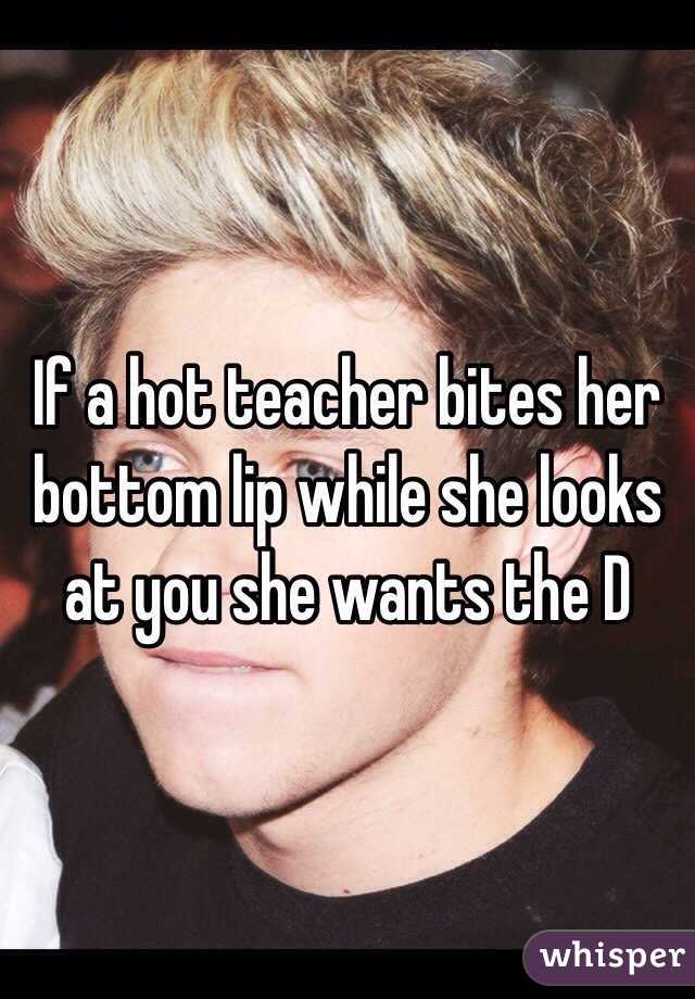 If a hot teacher bites her bottom lip while she looks at you she wants the D