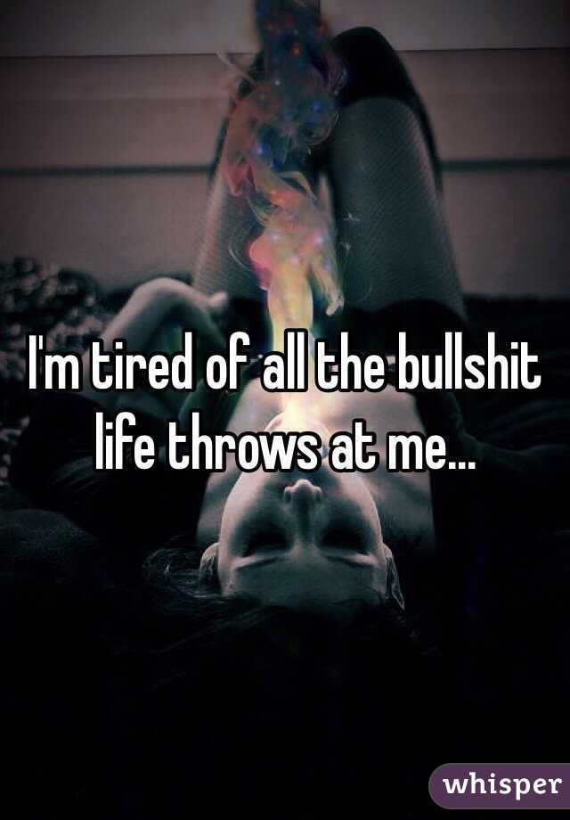 I'm tired of all the bullshit life throws at me...