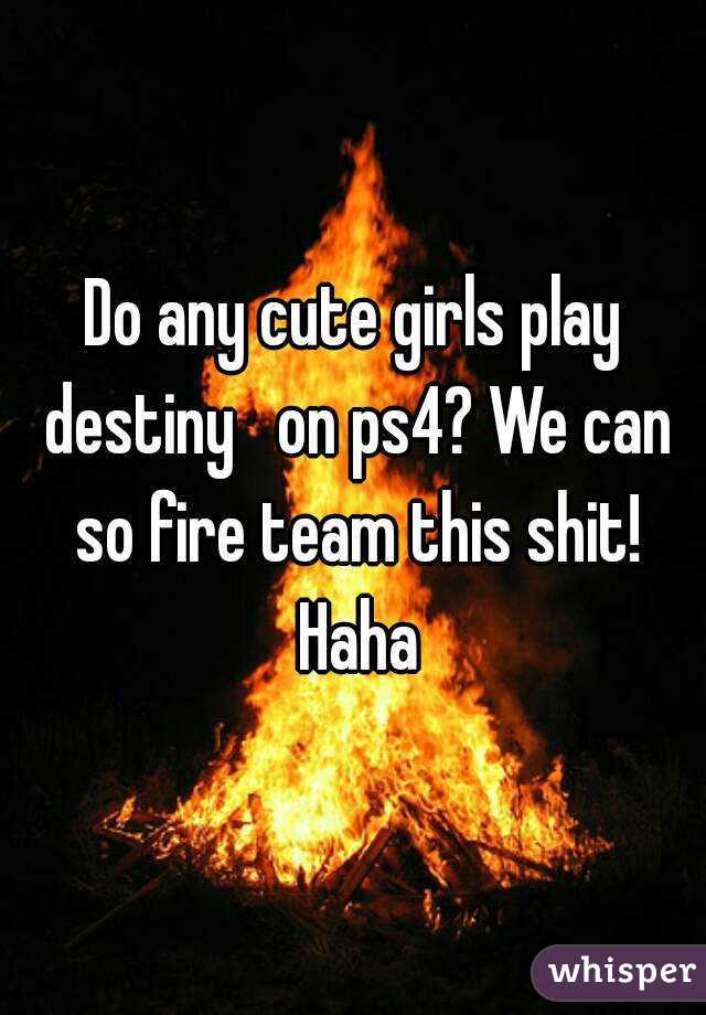 Do any cute girls play destiny   on ps4? We can so fire team this shit! Haha