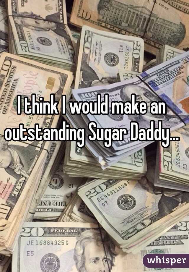 I think I would make an outstanding Sugar Daddy...