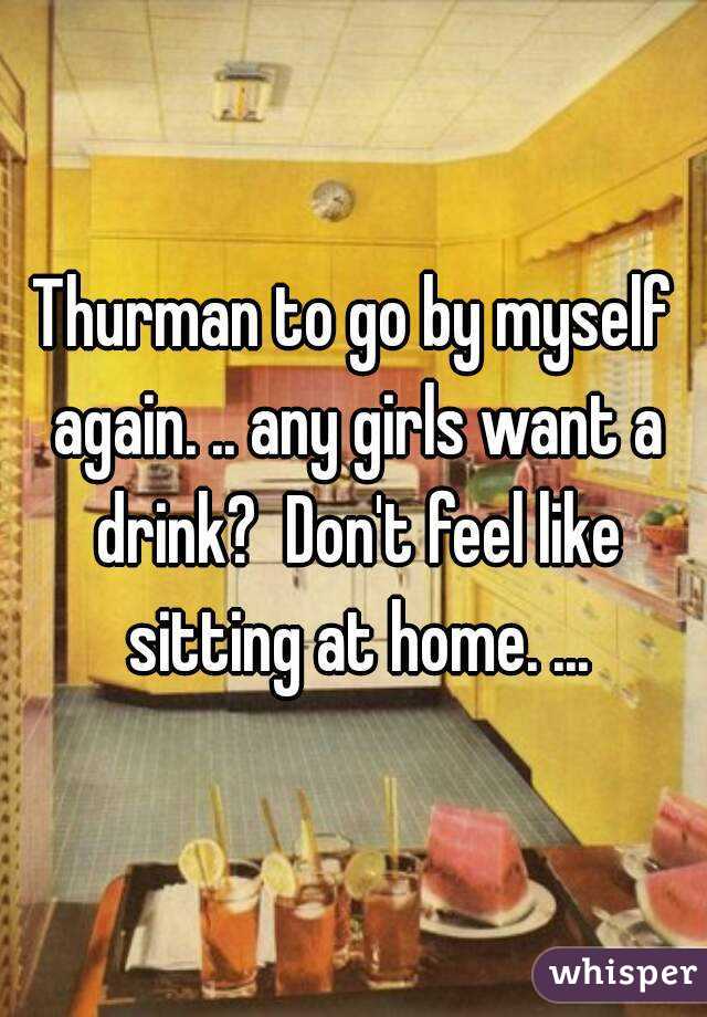 Thurman to go by myself again. .. any girls want a drink?  Don't feel like sitting at home. ...