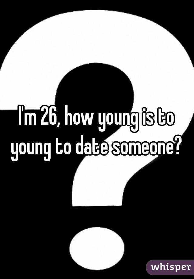 I'm 26, how young is to young to date someone? 