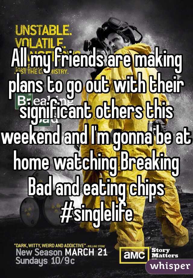 All my friends are making plans to go out with their significant others this weekend and I'm gonna be at home watching Breaking Bad and eating chips
#singlelife