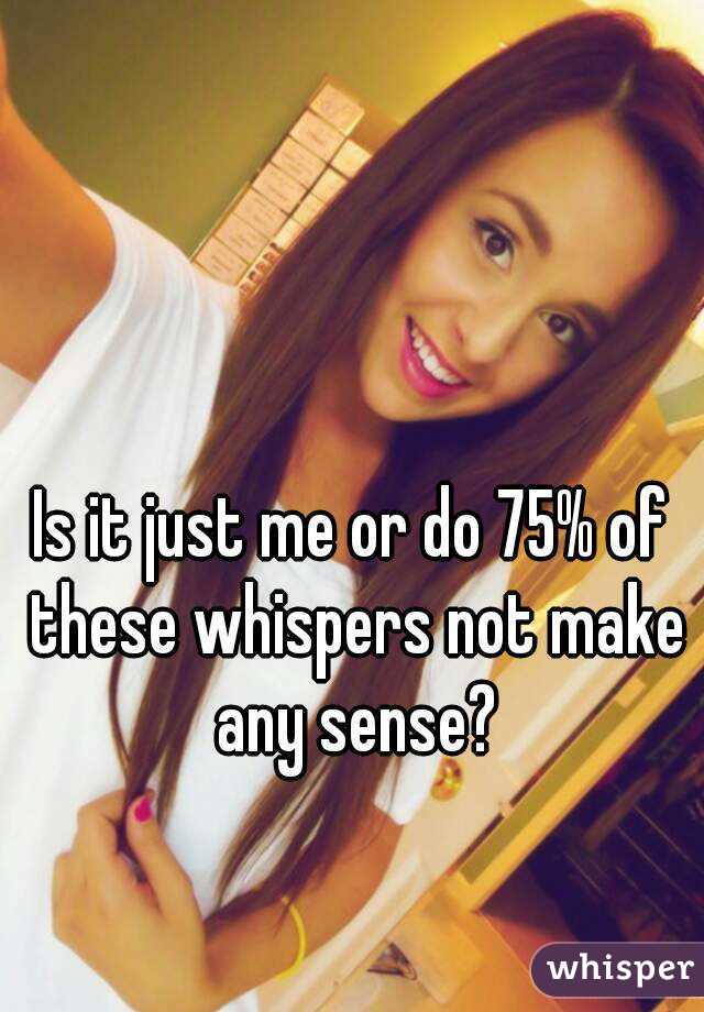 Is it just me or do 75% of these whispers not make any sense?