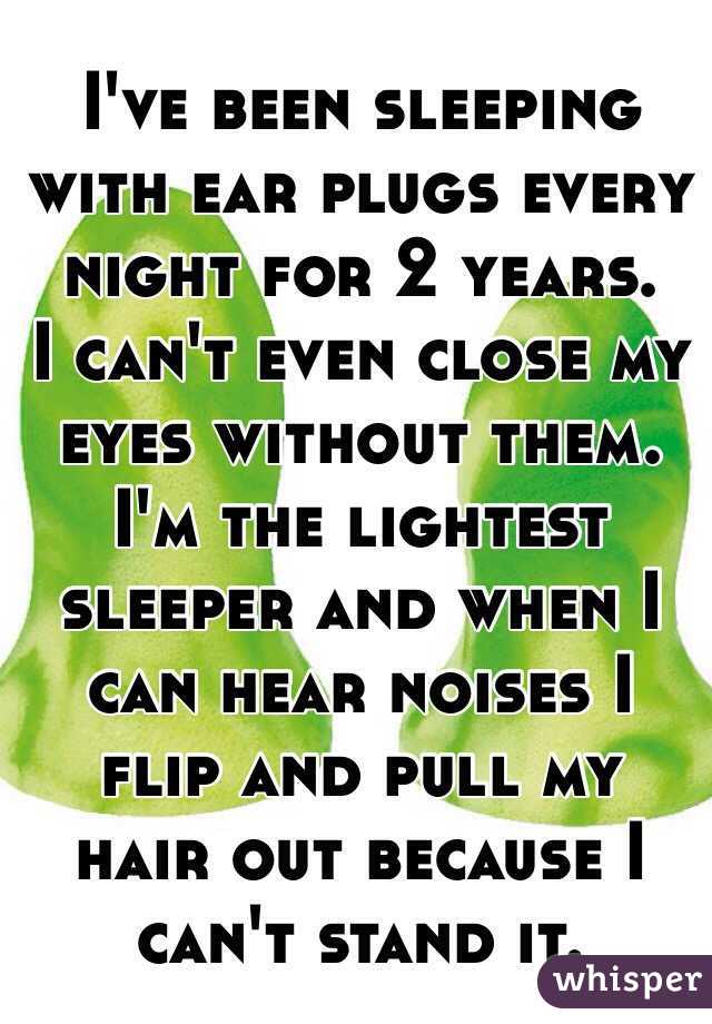 I've been sleeping with ear plugs every night for 2 years. 
I can't even close my eyes without them. 
I'm the lightest sleeper and when I can hear noises I flip and pull my hair out because I can't stand it.