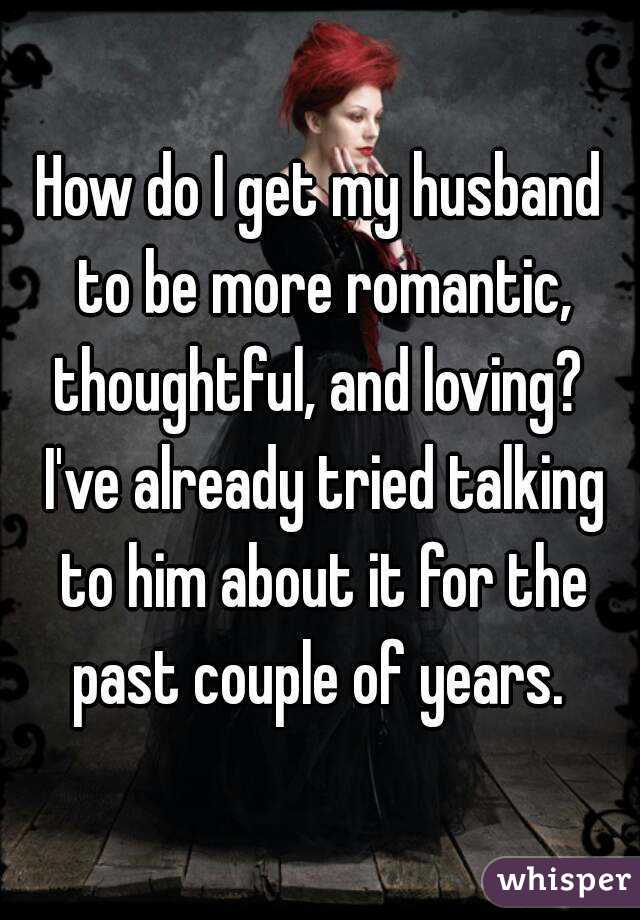 How do I get my husband to be more romantic, thoughtful, and loving?  I've already tried talking to him about it for the past couple of years. 