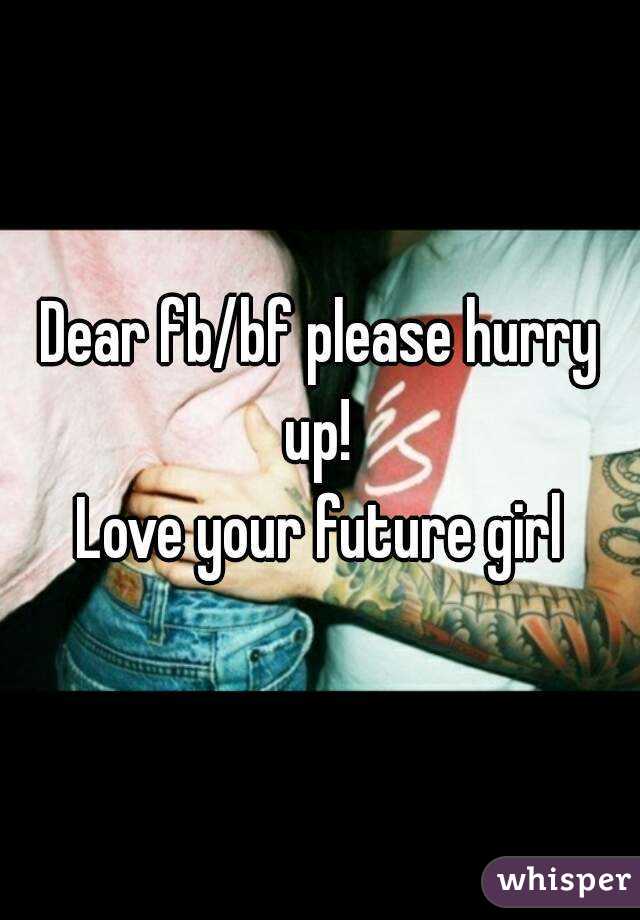 Dear fb/bf please hurry up! 
Love your future girl