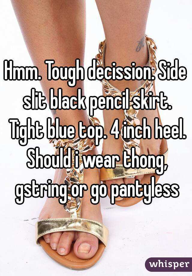 Hmm. Tough decission. Side slit black pencil skirt. Tight blue top. 4 inch heel. Should i wear thong, gstring or go pantyless