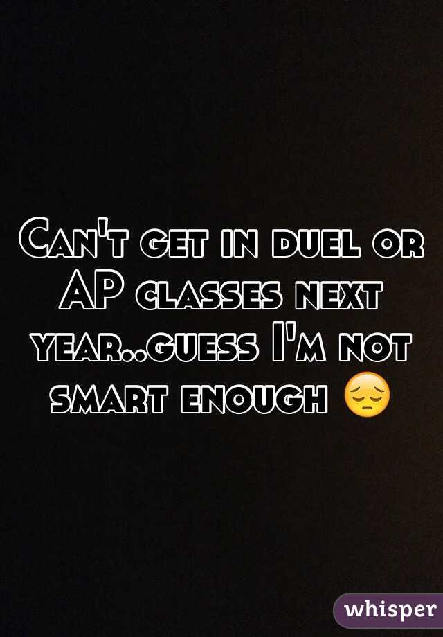 Can't get in duel or AP classes next year..guess I'm not smart enough 😔