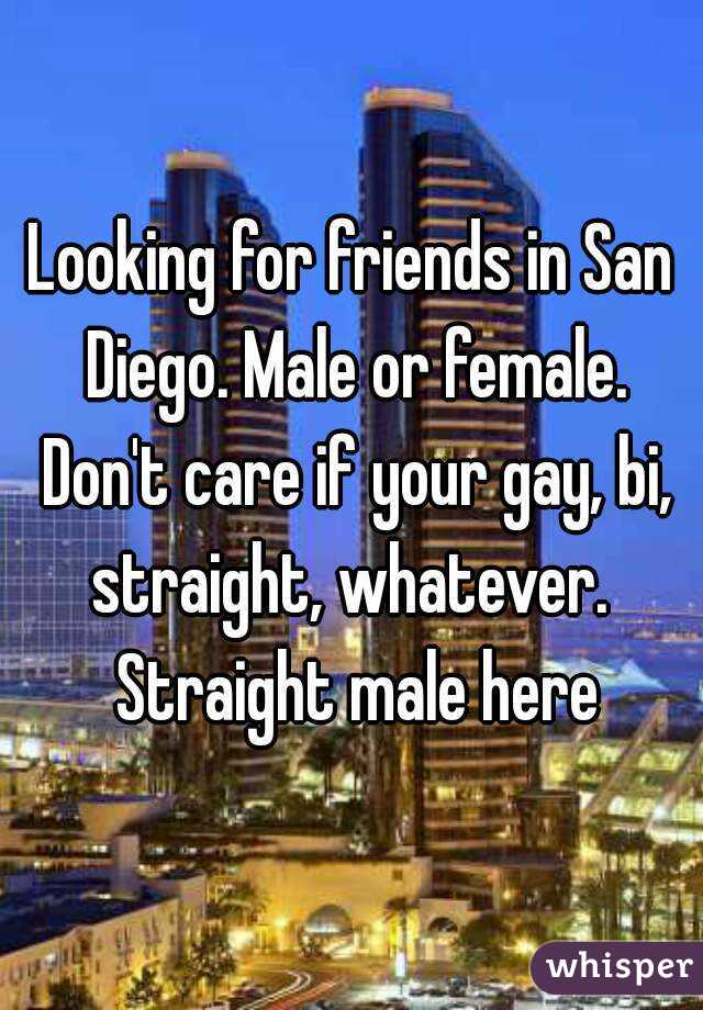 Looking for friends in San Diego. Male or female. Don't care if your gay, bi, straight, whatever.  Straight male here