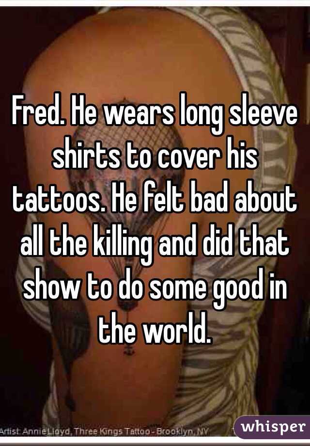 Fred. He wears long sleeve shirts to cover his tattoos. He felt bad about all the killing and did that show to do some good in the world.