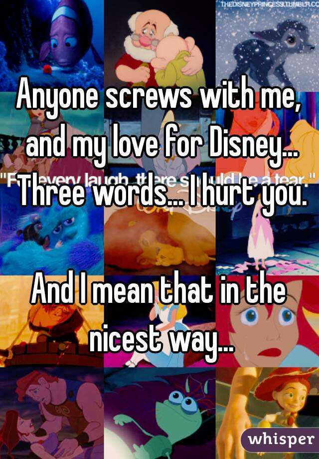 Anyone screws with me, and my love for Disney... Three words... I hurt you.

And I mean that in the nicest way...